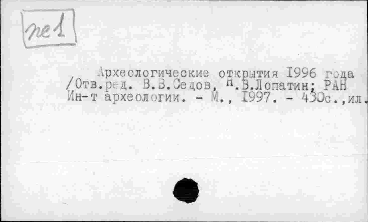 ﻿Археологические открытия 1996 /Отв.род. Ö.3. Седов, п. 3.Лопатин; : Ин-т археологии. - М., 1997. - 430